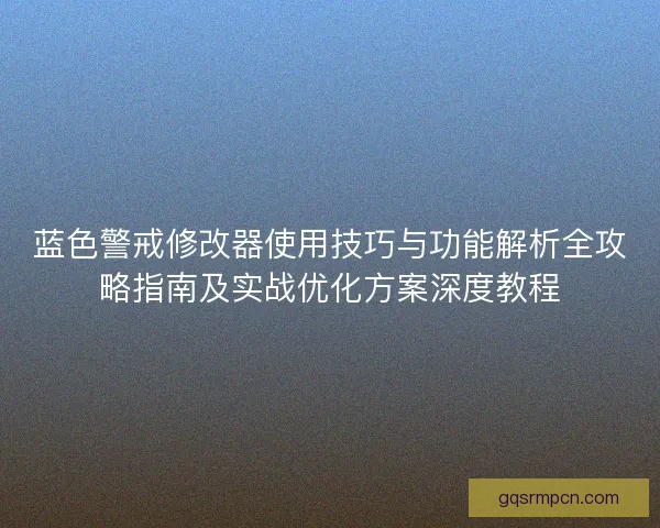 蓝色警戒修改器使用技巧与功能解析全攻略指南及实战优化方案深度教程