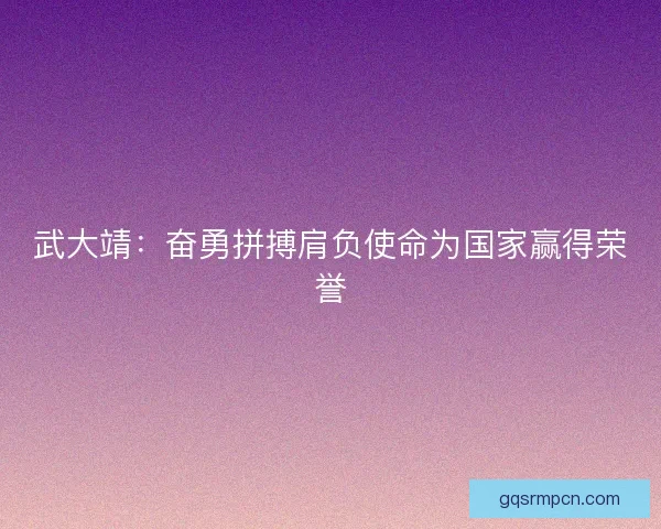 武大靖：奋勇拼搏肩负使命为国家赢得荣誉