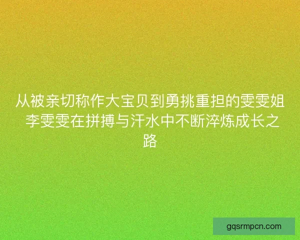 从被亲切称作大宝贝到勇挑重担的雯雯姐 李雯雯在拼搏与汗水中不断淬炼成长之路